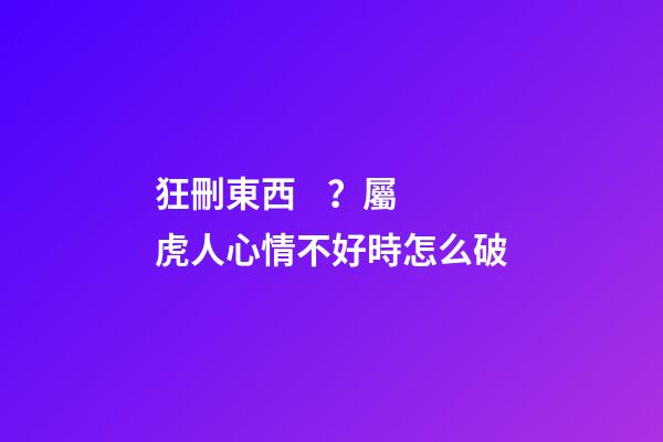 狂刪東西？屬虎人心情不好時怎么破